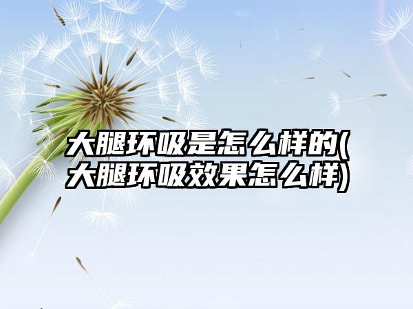 大腿环吸是怎么样的(大腿环吸成果怎么样)