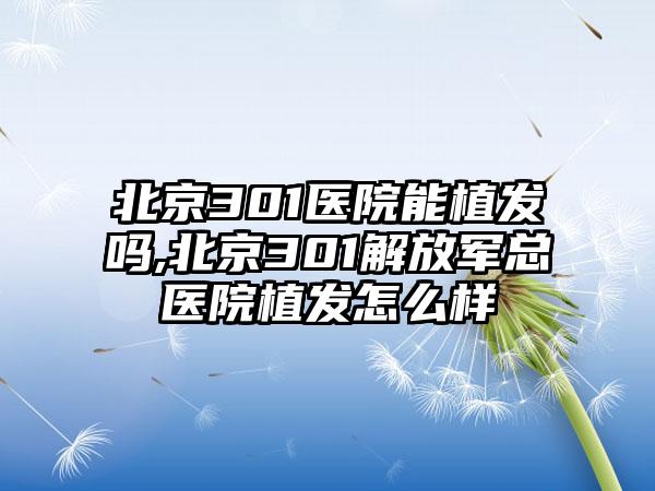 北京301医院能植发吗,北京301解放军总医院植发怎么样