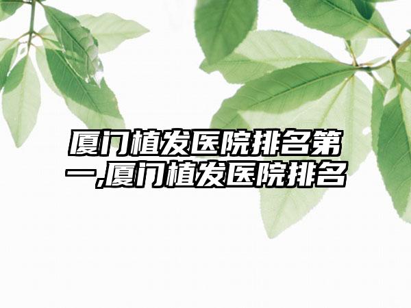 厦门植发医院排名第一,厦门植发医院排名