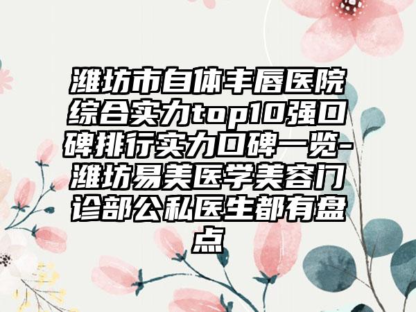 潍坊市自体丰唇医院综合实力top10强口碑排行实力口碑一览-潍坊易美医学美容门诊部公私医生都有盘点