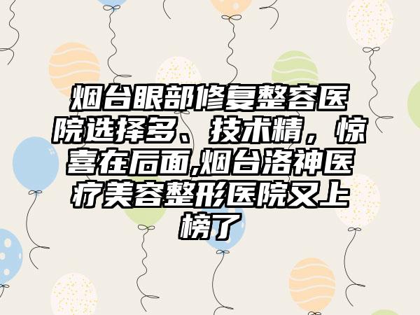 烟台眼部修复整容医院选择多、技术精，惊喜在后面,烟台洛神医疗美容整形医院又上榜了