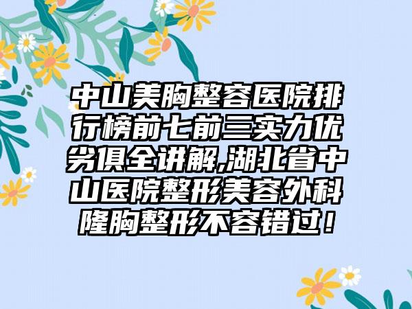 中山美胸整容医院排行榜前七前三实力优劣俱全讲解,湖北省中山医院整形美容外科隆胸整形不容错过！