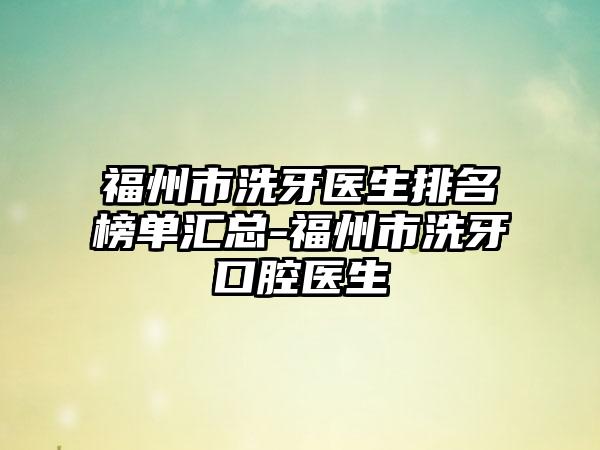 福州市洗牙医生排名榜单汇总-福州市洗牙口腔医生