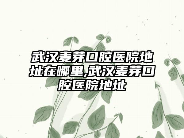 武汉麦芽口腔医院地址在哪里,武汉麦芽口腔医院地址