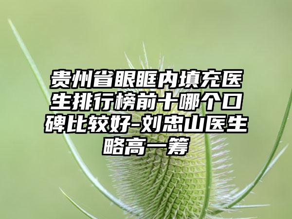 贵州省眼眶内填充医生排行榜前十哪个口碑比较好-刘忠山医生略高一筹