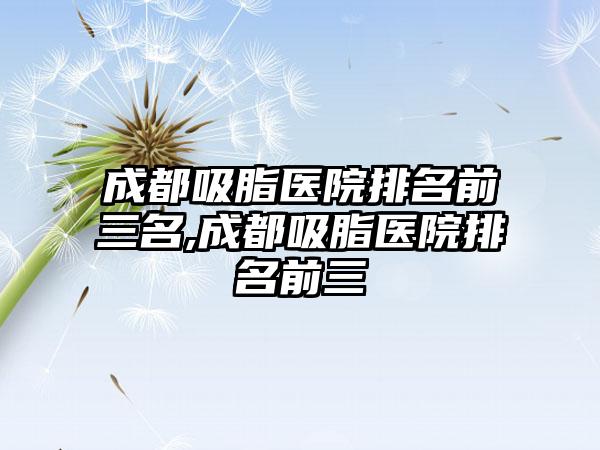 成都吸脂医院排名前三名,成都吸脂医院排名前三