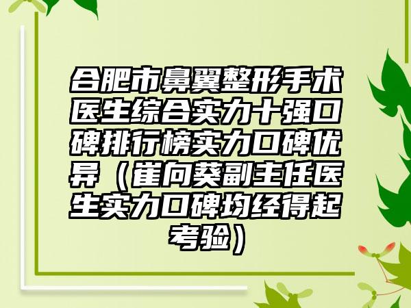 合肥市鼻翼整形手术医生综合实力十强口碑排行榜实力口碑优异（崔向葵副主任医生实力口碑均经得起考验）