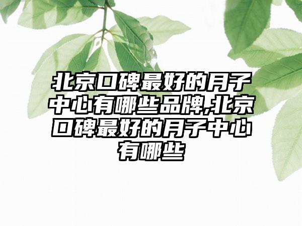 北京口碑较好的月子中心有哪些品牌,北京口碑较好的月子中心有哪些