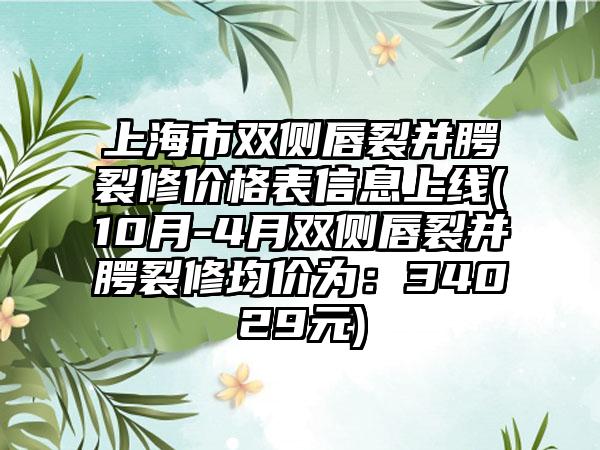 上海市双侧唇裂并腭裂修价格表信息上线(10月-4月双侧唇裂并腭裂修均价为：34029元)