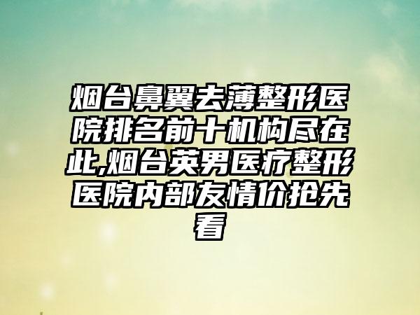 烟台鼻翼去薄整形医院排名前十机构尽在此,烟台英男医疗整形医院内部友情价抢先看