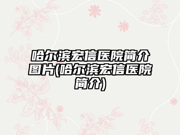 哈尔滨宏信医院简介图片(哈尔滨宏信医院简介)