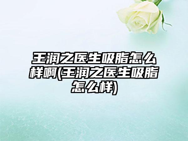 王润之医生吸脂怎么样啊(王润之医生吸脂怎么样)