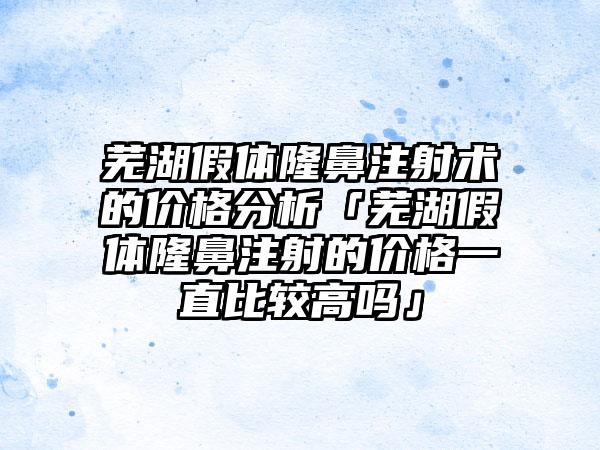 芜湖假体隆鼻注射术的价格分析「芜湖假体隆鼻注射的价格一直比较高吗」