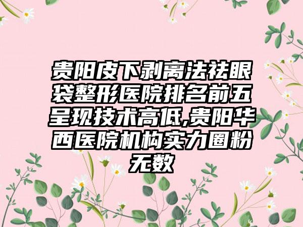 贵阳皮下剥离法祛眼袋整形医院排名前五呈现技术高低,贵阳华西医院机构实力圈粉无数