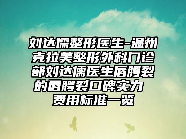 刘达儒整形医生-温州克拉美整形外科门诊部刘达儒医生唇腭裂的唇腭裂口碑实力 费用标准一览