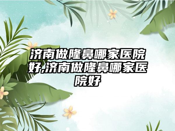 济南做隆鼻哪家医院好,济南做隆鼻哪家医院好