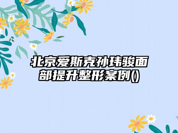 北京爱斯克孙玮骏面部提升整形实例()