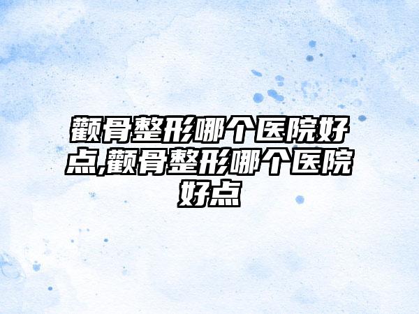 颧骨整形哪个医院好点,颧骨整形哪个医院好点