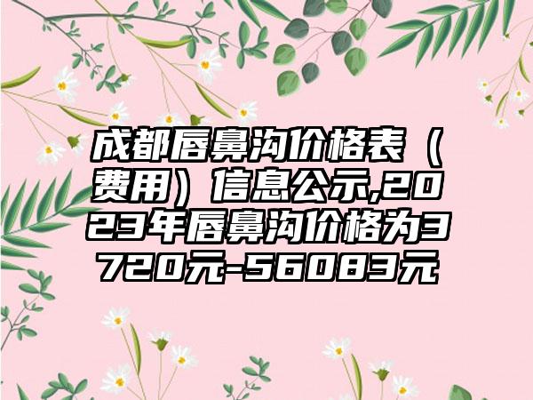 成都唇鼻沟价格表（费用）信息公示,2023年唇鼻沟价格为3720元-56083元