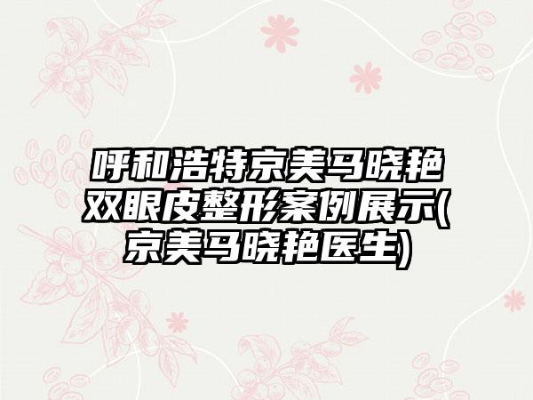 呼和浩特京美马晓艳双眼皮整形实例展示(京美马晓艳医生)