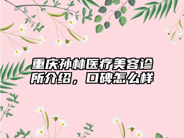 重庆孙林医疗美容诊所介绍，口碑怎么样