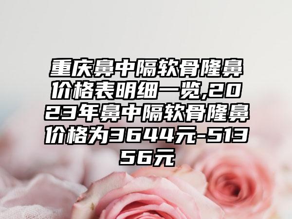 重庆鼻中隔软骨隆鼻价格表明细一览,2023年鼻中隔软骨隆鼻价格为3644元-51356元