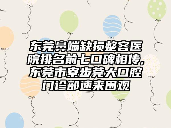 东莞鼻端缺损整容医院排名前七口碑相传,东莞市寮步莞大口腔门诊部速来围观