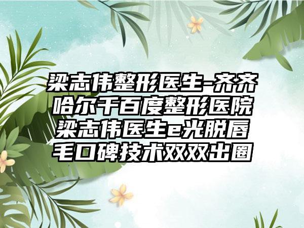 梁志伟整形医生-齐齐哈尔千百度整形医院梁志伟医生e光脱唇毛口碑技术双双出圈