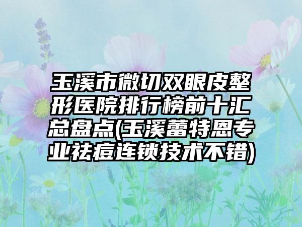 玉溪市微切双眼皮整形医院排行榜前十汇总盘点(玉溪蕾特恩正规祛痘连锁技术不错)