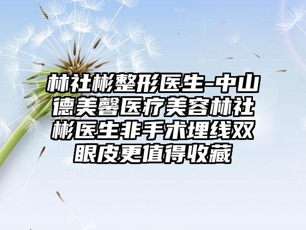 林社彬整形医生-中山德美馨医疗美容林社彬医生非手术埋线双眼皮更值得收藏