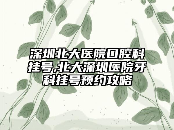 深圳北大医院口腔科挂号,北大深圳医院牙科挂号预约攻略