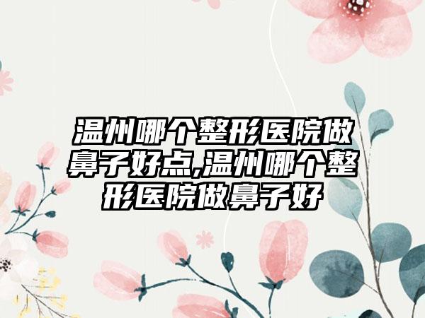 温州哪个整形医院做鼻子好点,温州哪个整形医院做鼻子好