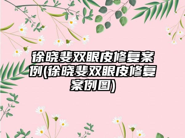 徐晓斐双眼皮修复实例(徐晓斐双眼皮修复实例图)