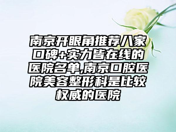 南京开眼角推荐八家口碑+实力皆在线的医院名单,南京口腔医院美容整形科是比较权威的医院