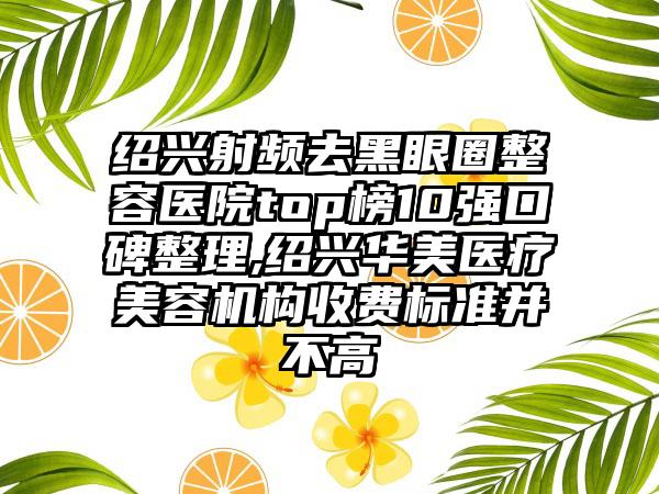 绍兴射频去黑眼圈整容医院top榜10强口碑整理,绍兴华美医疗美容机构收费标准并不高