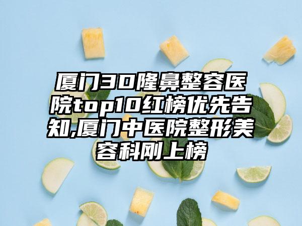 厦门3D隆鼻整容医院top10红榜优先告知,厦门中医院整形美容科刚上榜