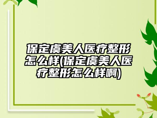 保定虞美人医疗整形怎么样(保定虞美人医疗整形怎么样啊)