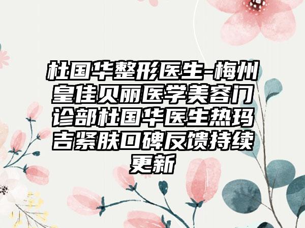 杜国华整形医生-梅州皇佳贝丽医学美容门诊部杜国华医生热玛吉紧肤口碑反馈持续更新