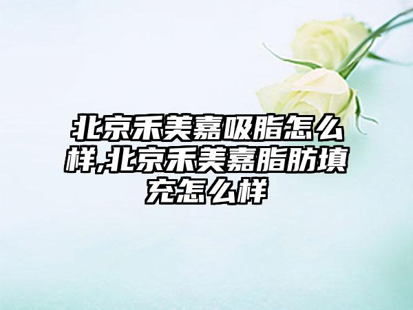 北京禾美嘉吸脂怎么样,北京禾美嘉脂肪填充怎么样