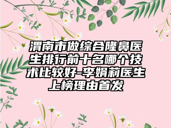 渭南市做综合隆鼻医生排行前十名哪个技术比较好-李娟莉医生上榜理由始发