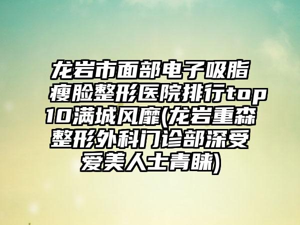 龙岩市面部电子吸脂瘦脸整形医院排行top10满城风靡(龙岩重森整形外科门诊部深受爱美人士青睐)