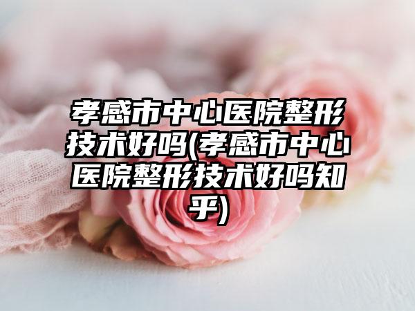 孝感市中心医院整形技术好吗(孝感市中心医院整形技术好吗知乎)