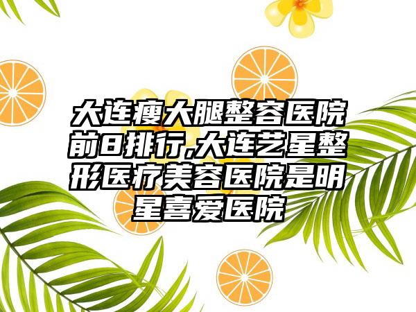 大连瘦大腿整容医院前8排行,大连艺星整形医疗美容医院是明星喜爱医院