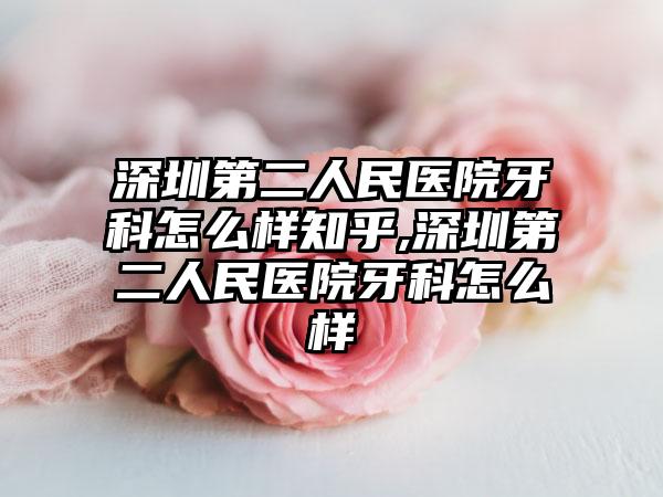 深圳第二人民医院牙科怎么样知乎,深圳第二人民医院牙科怎么样