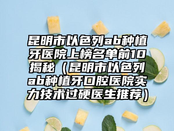 昆明市以色列ab种植牙医院上榜名单前10揭秘（昆明市以色列ab种植牙口腔医院实力技术过硬医生推荐）