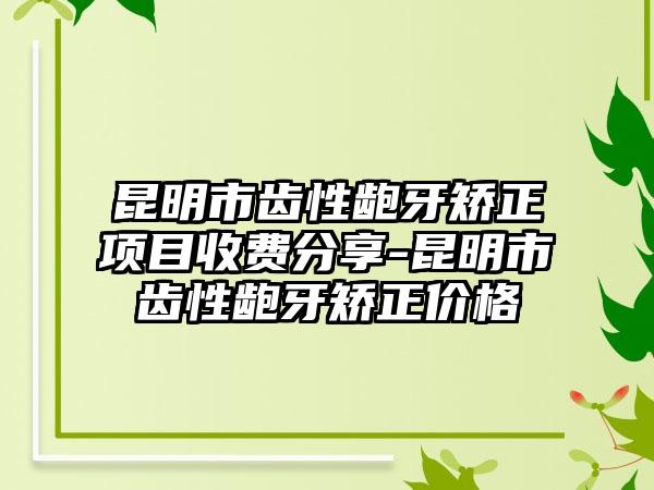 昆明市齿性龅牙矫正项目收费分享-昆明市齿性龅牙矫正价格