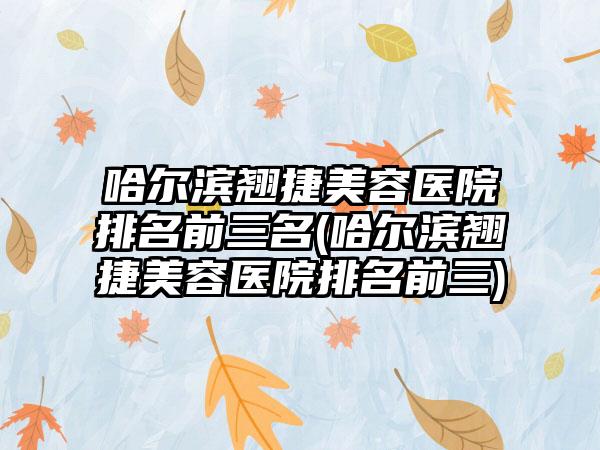 哈尔滨翘捷美容医院排名前三名(哈尔滨翘捷美容医院排名前三)