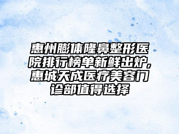 惠州膨体七元医院排行榜单新鲜出炉,惠城天成医疗美容门诊部值得选择