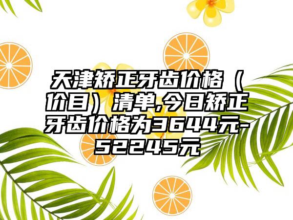 天津矫正牙齿价格（价目）清单,今日矫正牙齿价格为3644元-52245元