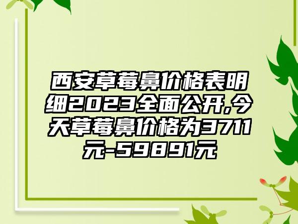 西安草莓鼻价格表明细2023多面公开,今天草莓鼻价格为3711元-59891元